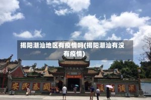 揭阳潮汕地区有疫情吗(揭阳潮汕有没有疫情)
