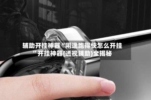 辅助开挂神器“闲逸跑得快怎么开挂”开挂神器{透视辅助}全揭秘