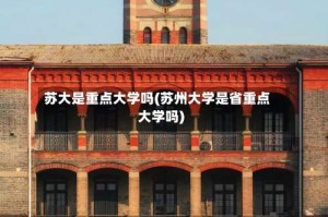 苏大是重点大学吗(苏州大学是省重点大学吗)