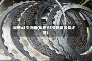 奥迪a3变速箱(奥迪A3变速箱容易坏吗)