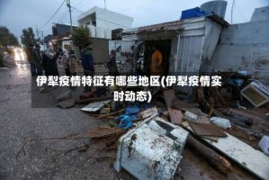 伊犁疫情特征有哪些地区(伊犁疫情实时动态)