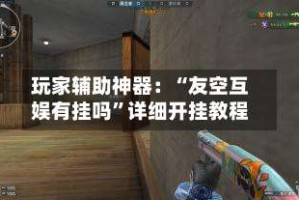 玩家辅助神器：“友空互娱有挂吗”详细开挂教程