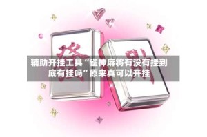 辅助开挂工具“雀神麻将有没有挂到底有挂吗”原来真可以开挂