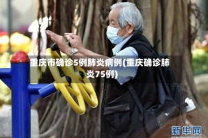 重庆市确诊5例肺炎病例(重庆确诊肺炎75例)