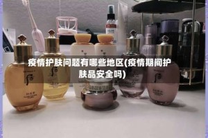 疫情护肤问题有哪些地区(疫情期间护肤品安全吗)