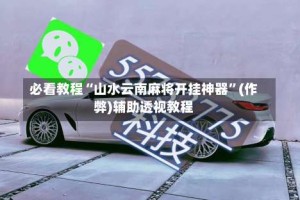 必看教程“山水云南麻将开挂神器”(作弊)辅助透视教程