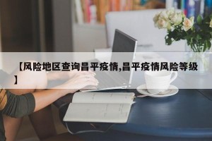 【风险地区查询昌平疫情,昌平疫情风险等级】