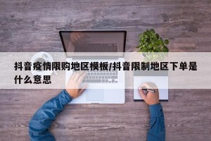 抖音疫情限购地区模板/抖音限制地区下单是什么意思