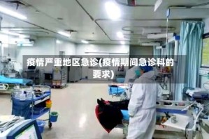 疫情严重地区急诊(疫情期间急诊科的要求)