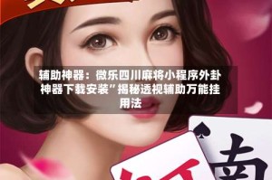 辅助神器：微乐四川麻将小程序外卦神器下载安装”揭秘透视辅助万能挂用法