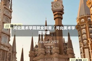 河北美术学院就业前景／河北美术学院好嘛