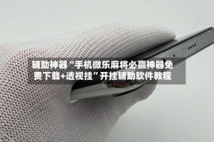 辅助神器“手机微乐麻将必赢神器免费下载+透视挂”开挂辅助软件教程