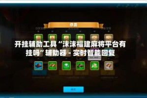 开挂辅助工具“沫沫福建麻将平台有挂吗”辅助器 - 实时智能回复