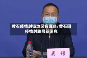 黄石疫情封锁地区有哪些/黄石因疫情封路最新消息