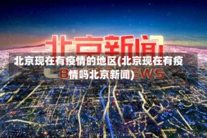 北京现在有疫情的地区(北京现在有疫情吗北京新闻)
