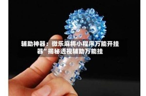 辅助神器：微乐麻将小程序万能开挂器”揭秘透视辅助万能挂