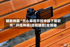 辅助神器“开心麻将开挂神器下载软件”开挂神器{透视辅助}全揭秘