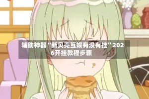 辅助神器“新贝壳互娱有没有挂”2026开挂教程步骤