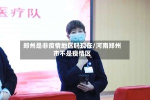 郑州是非疫情地区吗现在/河南郑州市不是疫情区