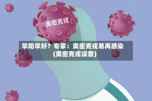 早阳早好？专家：奥密克戎易再感染(奥密克戎读音)