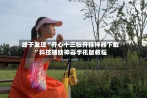终于发现“开心十三张开挂神器下载”科技辅助神器手机版教程