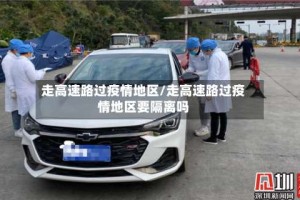 走高速路过疫情地区/走高速路过疫情地区要隔离吗