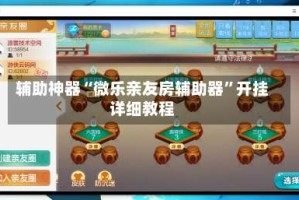 辅助神器“微乐亲友房辅助器”开挂详细教程