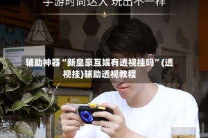 辅助神器“新皇豪互娱有透视挂吗”(透视挂)辅助透视教程