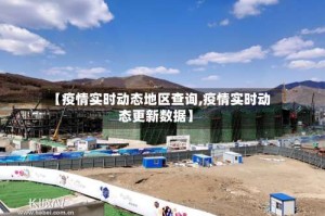 【疫情实时动态地区查询,疫情实时动态更新数据】