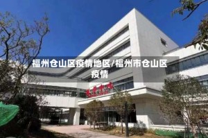 福州仓山区疫情地区/福州市仓山区疫情