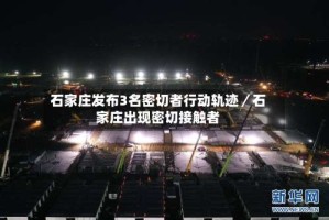 石家庄发布3名密切者行动轨迹／石家庄出现密切接触者