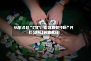玩家必知“叮叮川南麻将有挂吗”开挂(透视)辅助教程