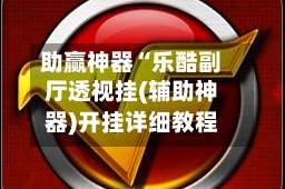 助赢神器“乐酷副厅透视挂(辅助神器)开挂详细教程