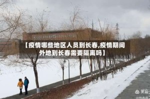 【疫情哪些地区人员到长春,疫情期间外地到长春需要隔离吗】