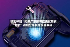 辅助神器“闲来广东麻将挂先试用再付款”详细分享装挂步骤教程