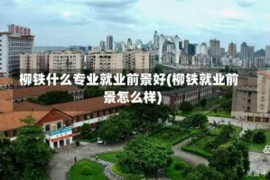 柳铁什么专业就业前景好(柳铁就业前景怎么样)