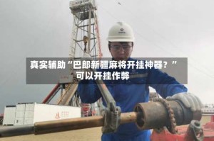 真实辅助“巴郎新疆麻将开挂神器？”可以开挂作弊