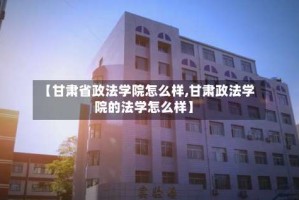 【甘肃省政法学院怎么样,甘肃政法学院的法学怎么样】