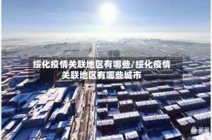 绥化疫情关联地区有哪些/绥化疫情关联地区有哪些城市