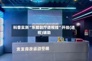 科普实测“乐酷副厅透视挂”开挂(透视)辅助