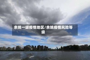 余姚一级疫情地区/余姚疫情风险等级