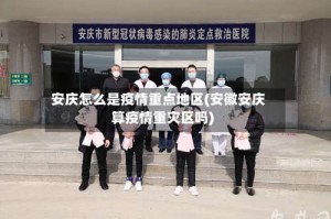 安庆怎么是疫情重点地区(安徽安庆算疫情重灾区吗)