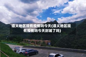 遵义地区现有疫情吗今天(遵义地区现有疫情吗今天封城了吗)