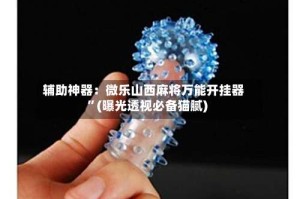 辅助神器：微乐山西麻将万能开挂器”(曝光透视必备猫腻)