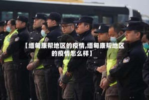 【缅甸康帮地区的疫情,缅甸康帮地区的疫情怎么样】