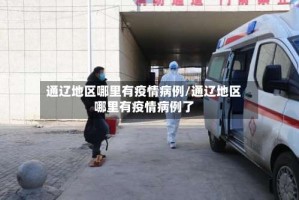 通辽地区哪里有疫情病例/通辽地区哪里有疫情病例了