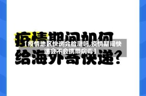 【疫情地区快递会检测吗,疫情期间快递会不会携带病毒】