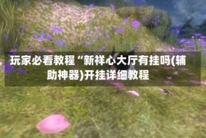 玩家必看教程“新祥心大厅有挂吗(辅助神器)开挂详细教程
