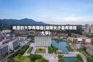 湘潭的大学有哪些(湖南长沙县有哪些大学)