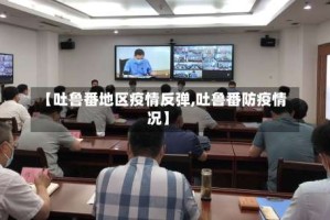 【吐鲁番地区疫情反弹,吐鲁番防疫情况】